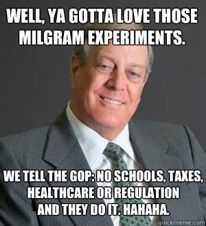 well, ya gotta love those 
milgram experiments.  we tell the gop: no schools, taxes, healthcare or regulation 
and they do it. hahaha.  