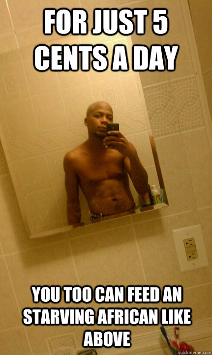 for just 5 cents a day you too can feed an starving african like above - for just 5 cents a day you too can feed an starving african like above  Philly 49st