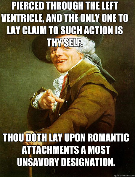 Pierced through the left ventricle, and the only one to lay claim to such action is thy self. Thou doth lay upon romantic attachments a most unsavory designation.   Joseph Decreaux
