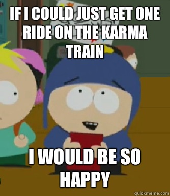 If i could just get one ride on the karma train  I would be so happy  Craig - I would be so happy