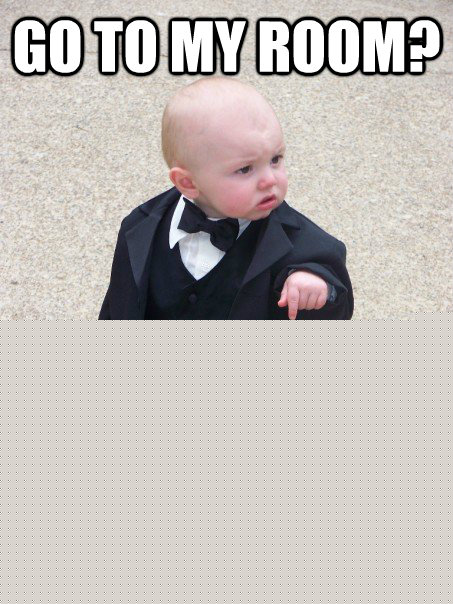Go to my room? Who the fuck you think you talking to?  Baby Godfather