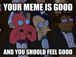 your meme is good and you should feel good  Bad Zoidberg