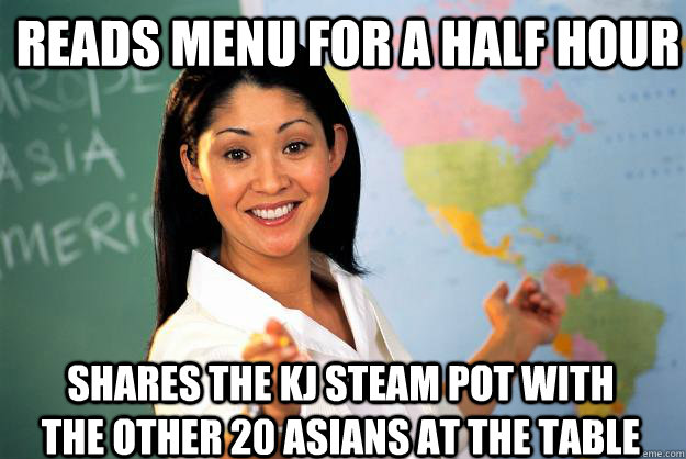 Reads Menu for a half hour Shares the KJ Steam Pot with the other 20 asians at the table  Unhelpful High School Teacher