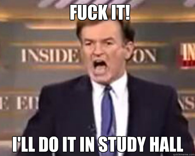 FUCK IT! I'll do it in study hall  fuck it bill