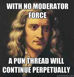 With no moderator Force A pun thread will continue perpetually  