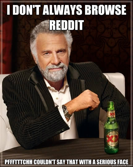 I don't always browse reddit  pffftttchh couldn't say that with a serious face  The Most Interesting Man In The World