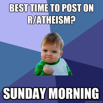 Best Time to post on r/atheism? Sunday morning - Best Time to post on r/atheism? Sunday morning  Success Kid
