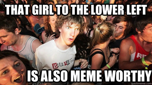 That girl to the lower left         is also meme worthy  Sudden Clarity Clarence