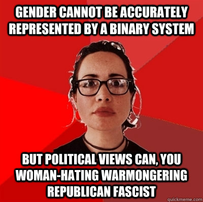 gender cannot be accurately represented by a binary system but political views can, you woman-hating warmongering republican fascist  Liberal Douche Garofalo