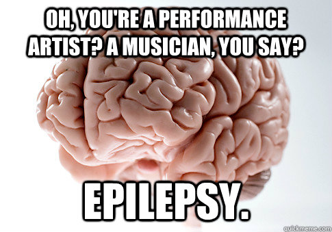 Oh, you're a performance artist? A musician, you say? Epilepsy.   Scumbag Brain