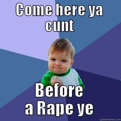 COME HERE YA CUNT BEFORE A RAPE YE Success Kid