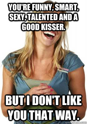 you're funny, smart, sexy, talented and a good kisser. but i don't like you that way.  Friend Zone Fiona