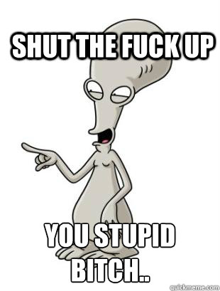 shut the fuck up you stupid bitch..
  American Dad Roger