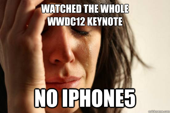 Watched the Whole 
WWDC12 Keynote No iPhone5  First World Problems