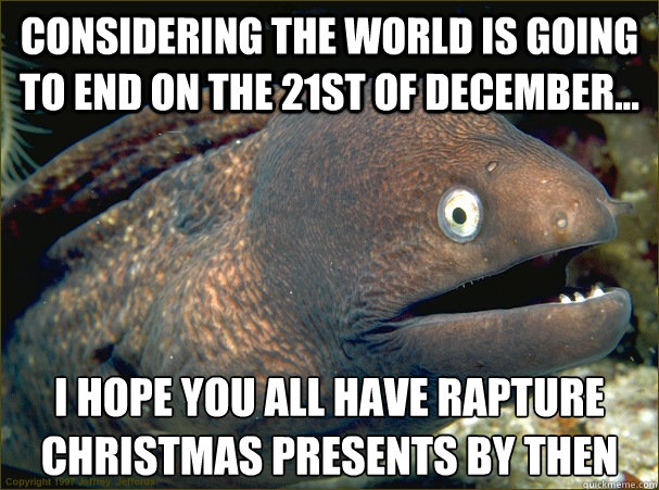 Considering the world is going to end on the 21st of december... I hope you all have rapture christmas presents by then - Considering the world is going to end on the 21st of december... I hope you all have rapture christmas presents by then  Bad Joke Eel