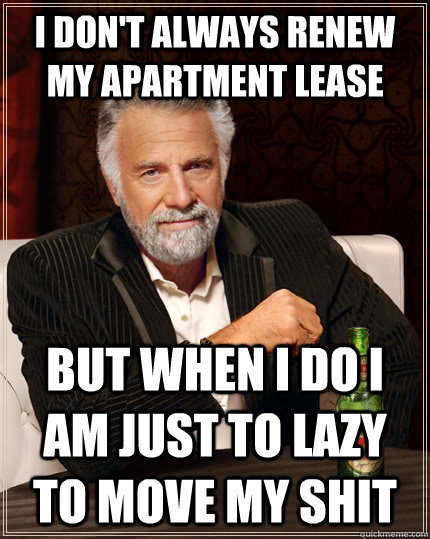 I don't always renew my apartment lease but when I do I am just to lazy to move my shit  The Most Interesting Man In The World