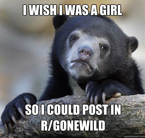I WISH I WAS A GIRL SO I COULD POST IN R/GONEWILD  Confession Bear Eating