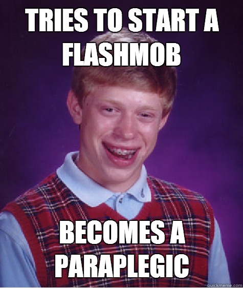 Tries to start a flashmob Becomes a paraplegic  Bad Luck Brian