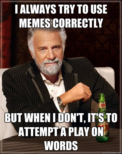 I always try to use memes correctly but when I don't, it's to attempt a play on words - I always try to use memes correctly but when I don't, it's to attempt a play on words  The Most Interesting Man In The World