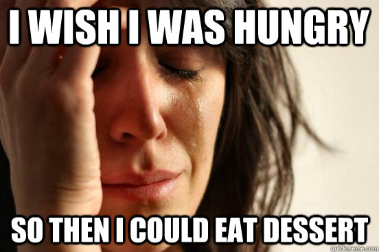 I Wish I was Hungry So then I could eat dessert  First World Problems