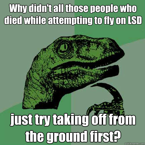 Why didn't all those people who died while attempting to fly on LSD just try taking off from the ground first?  Philosoraptor