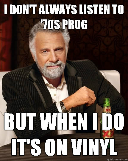 I don't always listen to '70s prog but when I do it's on vinyl  The Most Interesting Man In The World