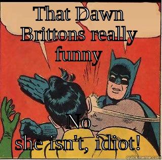THAT DAWN BRITTONS REALLY FUNNY NO SHE ISN'T, IDIOT! Slappin Batman