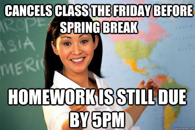 Cancels class the friday before spring break Homework is still due by 5pm - Cancels class the friday before spring break Homework is still due by 5pm  Unhelpful High School Teacher