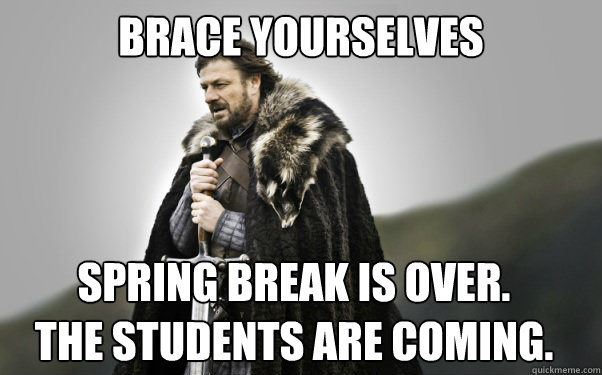 BRACE YOURSELVES Spring Break is over.
The students are coming.  Ned Stark