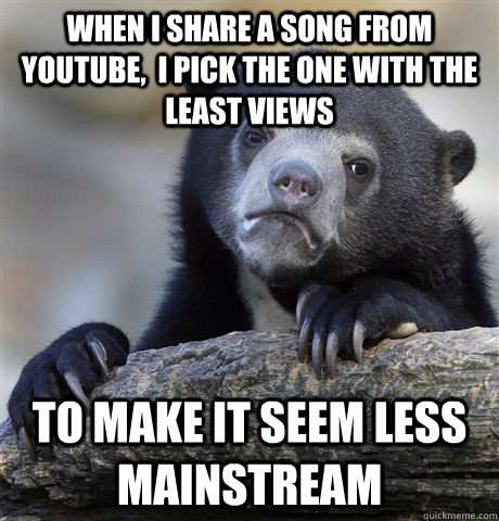 When I share a song from youtube,  I pick the one with the least views To make it seem less mainstream  Confession Bear