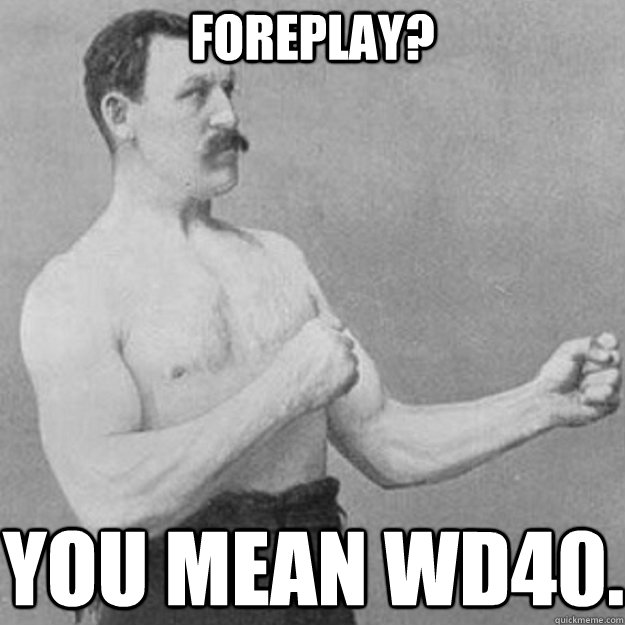 Foreplay? You mean WD40. - Foreplay? You mean WD40.  Misc