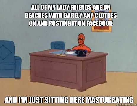 All of my lady friends are on beaches with barely any clothes on and posting it on facebook And i'm just sitting here masturbating - All of my lady friends are on beaches with barely any clothes on and posting it on facebook And i'm just sitting here masturbating  masturbating spiderman