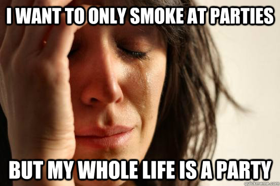 I want to only smoke at parties but my whole life is a party  First World Problems