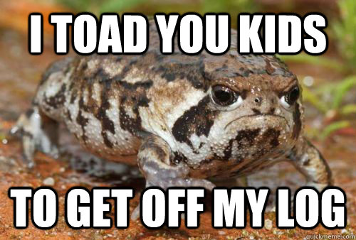 I Toad you kids  to get off my log - I Toad you kids  to get off my log  Misc