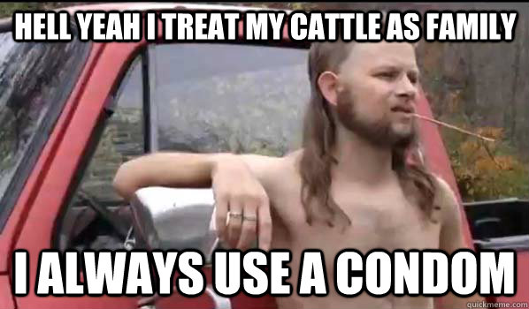 Hell Yeah I treat my cattle as family I always use a condom  Almost Politically Correct Redneck