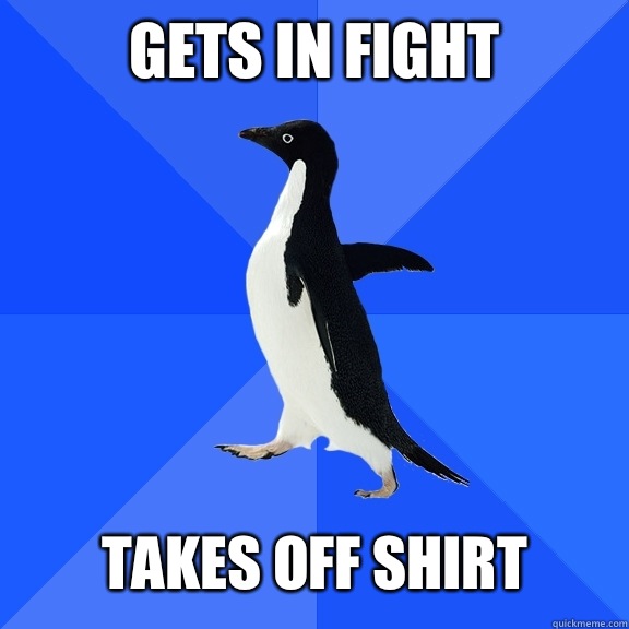 Gets in fight   Takes off shirt  Socially Awkward Penguin