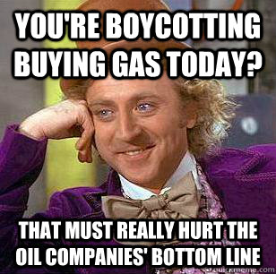 You're boycotting buying gas today? That must really hurt the oil companies' bottom line - You're boycotting buying gas today? That must really hurt the oil companies' bottom line  Condescending Wonka