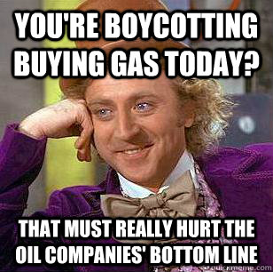 You're boycotting buying gas today? That must really hurt the oil companies' bottom line  Condescending Wonka