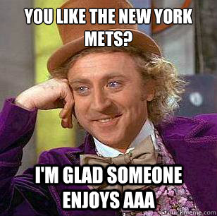You like the new york mets? I'm glad someone enjoys AAA  Condescending Wonka