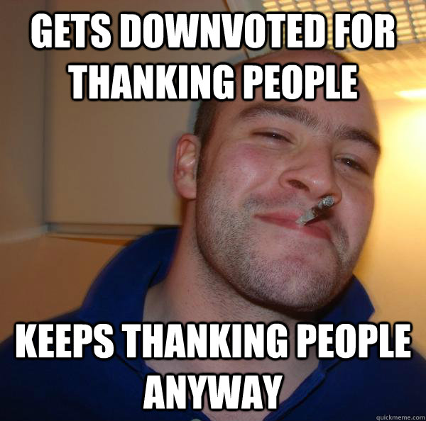 Gets downvoted for thanking people Keeps thanking people anyway - Gets downvoted for thanking people Keeps thanking people anyway  Misc