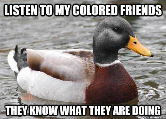 Listen to my colored friends They know what they are doing  