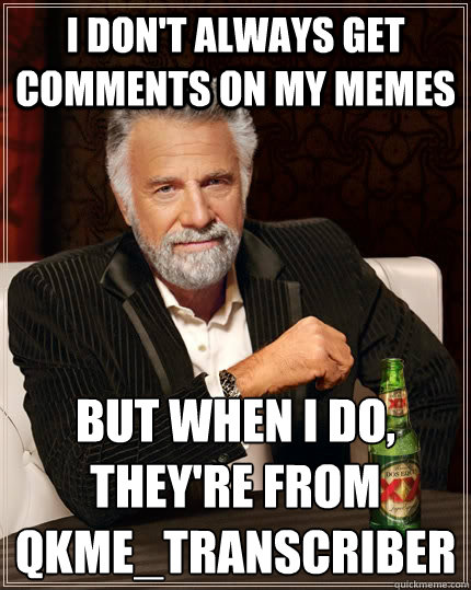 I don't always get comments on my memes but when i do, they're from
qkme_transcriber  The Most Interesting Man In The World
