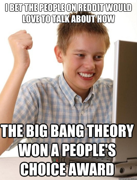 I bet the people on Reddit would love to talk about how The Big Bang Theory won a people's choice award  First Day on the Internet Kid