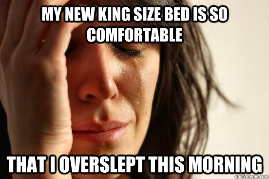 my new king size bed is so comfortable that i overslept this morning - my new king size bed is so comfortable that i overslept this morning  First World Problems