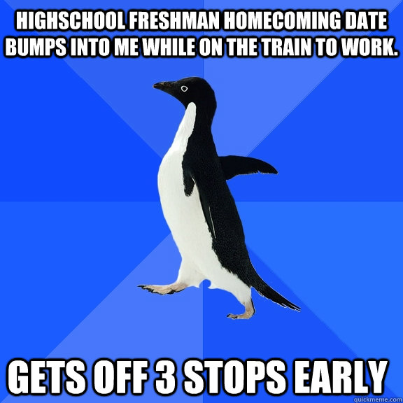 Highschool freshman homecoming date bumps into me while on the train to work.  Gets off 3 stops early    Socially Awkward Penguin