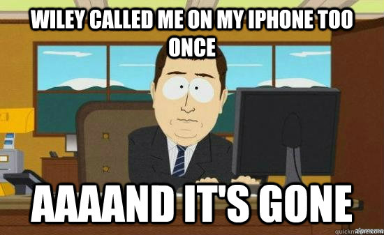 Wiley called me on my iPhone too once AAAAND It's gone  aaaand its gone