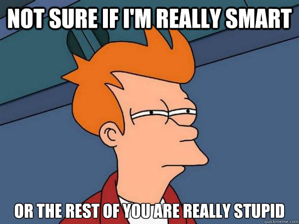 Not sure if i'm really smart or the rest of you are really stupid - Not sure if i'm really smart or the rest of you are really stupid  Futurama Fry