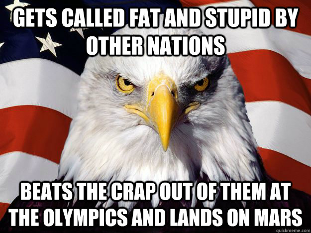 GETS CALLED FAT AND STUPID BY OTHER NATIONS BEATS THE CRAP OUT OF THEM AT THE OLYMPICS AND LANDS ON MARS  One-up America