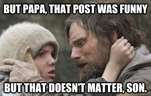 But papa, that post was funny But that doesn't matter, son.  Viggo Explains Reddit