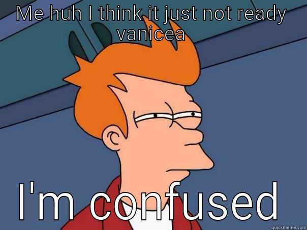 ME HUH I THINK IT JUST NOT READY VANICEA I'M CONFUSED Futurama Fry